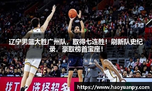 辽宁男篮大胜广州队，取得七连胜！刷新队史纪录，豪取榜首宝座！