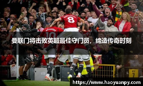 曼联门将击败英超最佳守门员，缔造传奇时刻