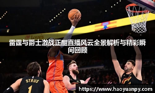 雷霆与爵士激战正酣直播风云全景解析与精彩瞬间回顾