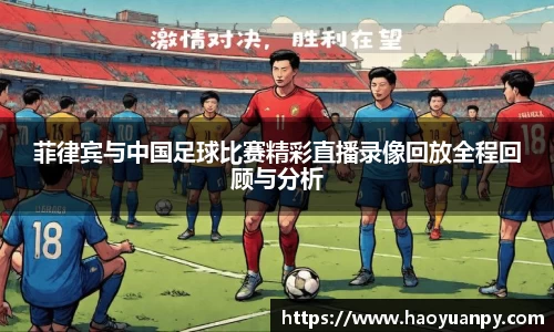 菲律宾与中国足球比赛精彩直播录像回放全程回顾与分析