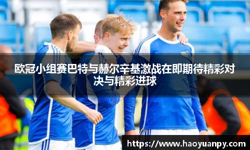 欧冠小组赛巴特与赫尔辛基激战在即期待精彩对决与精彩进球