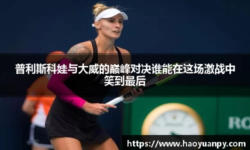 普利斯科娃与大威的巅峰对决谁能在这场激战中笑到最后