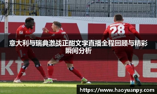 意大利与瑞典激战正酣文字直播全程回顾与精彩瞬间分析