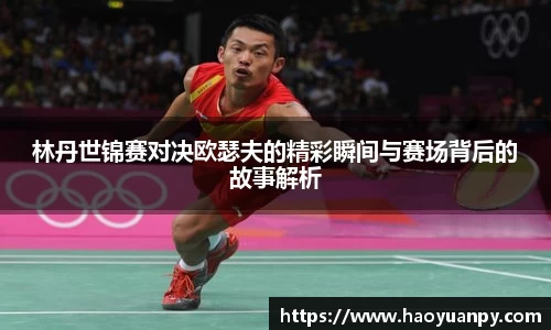林丹世锦赛对决欧瑟夫的精彩瞬间与赛场背后的故事解析