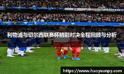 利物浦与切尔西联赛杯精彩对决全程回顾与分析