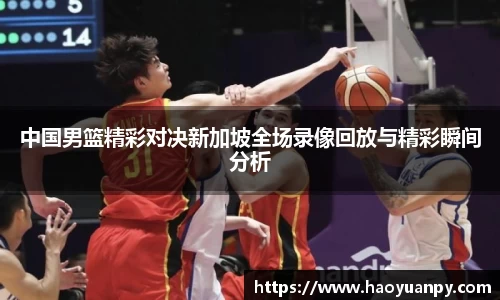 中国男篮精彩对决新加坡全场录像回放与精彩瞬间分析