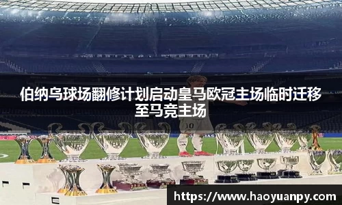 伯纳乌球场翻修计划启动皇马欧冠主场临时迁移至马竞主场
