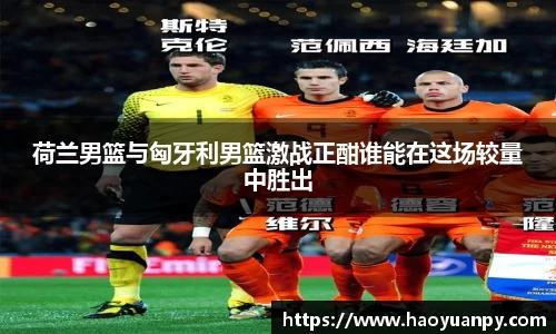 荷兰男篮与匈牙利男篮激战正酣谁能在这场较量中胜出