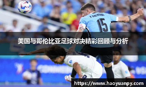 美国与哥伦比亚足球对决精彩回顾与分析